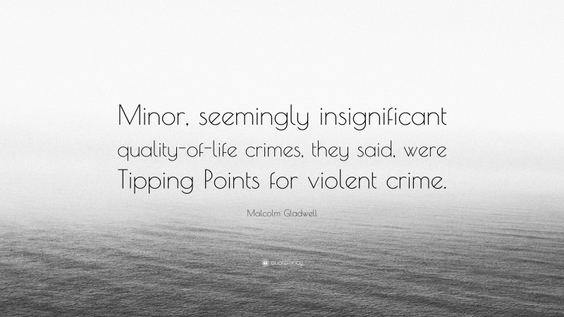 Malcolm Gladwell Quote: “Minor, seemingly insignificant quality-of-life crimes, they said, were Tipping Points for violent crime.”