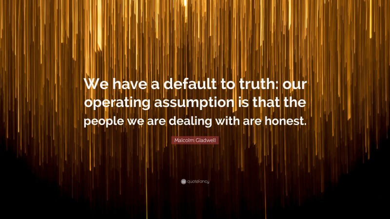 Malcolm Gladwell Quote: “We have a default to truth: our operating assumption is that the people we are dealing with are honest.”