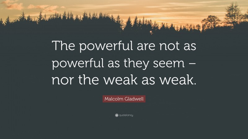 Malcolm Gladwell Quote: “The powerful are not as powerful as they seem – nor the weak as weak.”