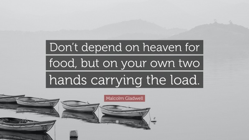 Malcolm Gladwell Quote: “Don’t depend on heaven for food, but on your own two hands carrying the load.”
