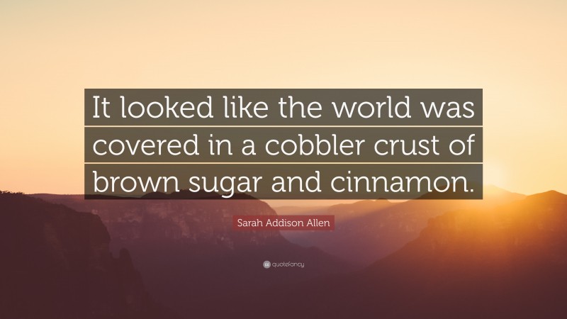 Sarah Addison Allen Quote: “It looked like the world was covered in a cobbler crust of brown sugar and cinnamon.”