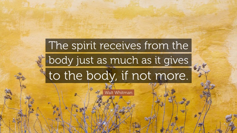 Walt Whitman Quote: “The spirit receives from the body just as much as it gives to the body, if not more.”
