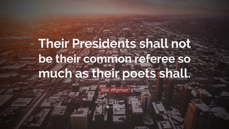 Walt Whitman Quote: “Their Presidents shall not be their common referee so much as their poets shall.”