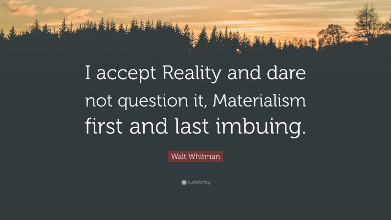 Walt Whitman Quote: “I accept Reality and dare not question it, Materialism first and last imbuing.”