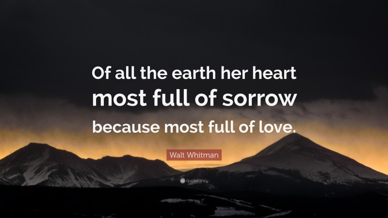 Walt Whitman Quote: “Of all the earth her heart most full of sorrow because most full of love.”