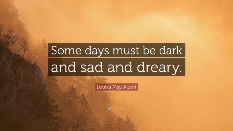 Louisa May Alcott Quote: “Some days must be dark and sad and dreary.”