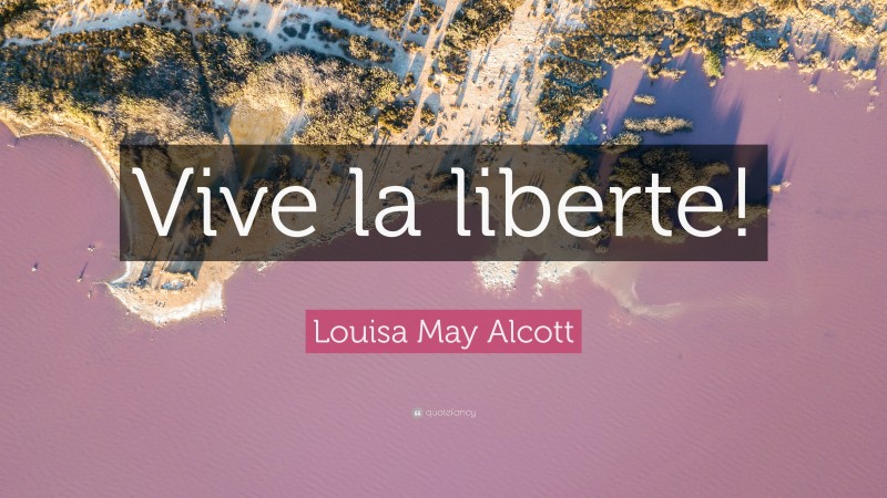 Louisa May Alcott Quote: “Vive la liberte!”