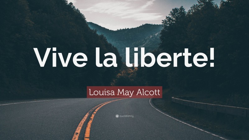 Louisa May Alcott Quote: “Vive la liberte!”