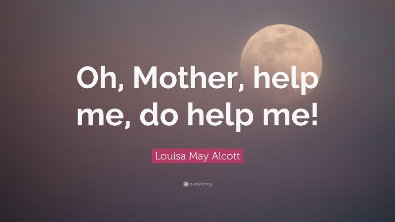 Louisa May Alcott Quote: “Oh, Mother, help me, do help me!”