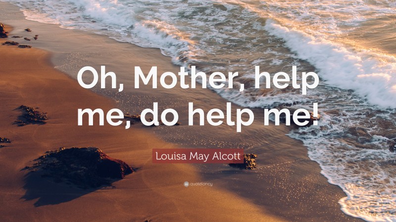 Louisa May Alcott Quote: “Oh, Mother, help me, do help me!”