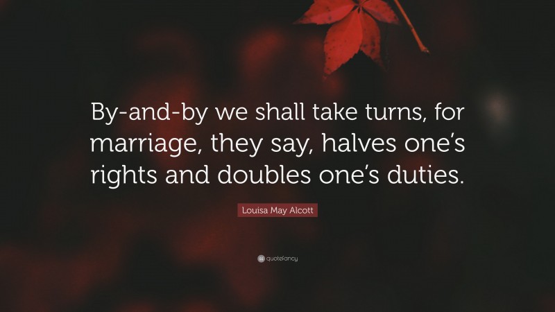 Louisa May Alcott Quote: “By-and-by we shall take turns, for marriage, they say, halves one’s rights and doubles one’s duties.”
