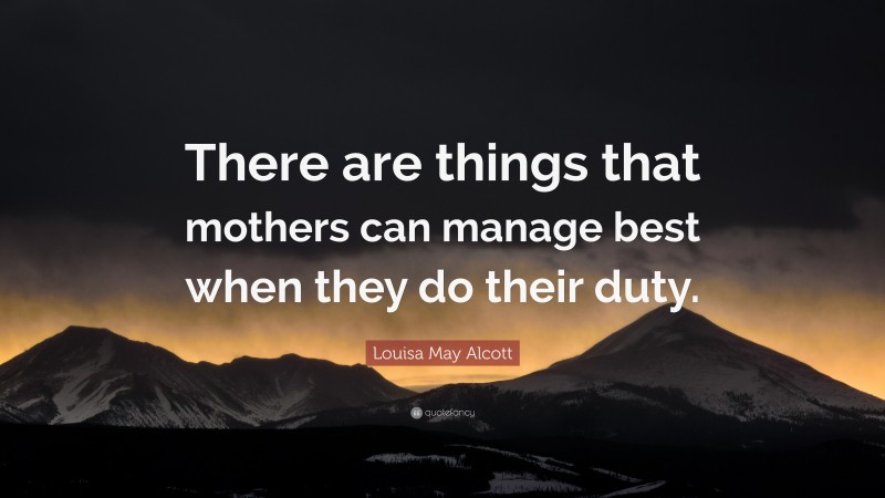 Louisa May Alcott Quote: “There are things that mothers can manage best when they do their duty.”