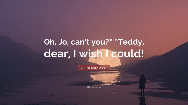 Louisa May Alcott Quote: “Oh, Jo, can’t you?” “Teddy, dear, I wish I could!”