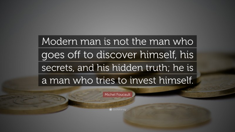 Michel Foucault Quote: “Modern man is not the man who goes off to discover himself, his secrets, and his hidden truth; he is a man who tries to invest himself.”