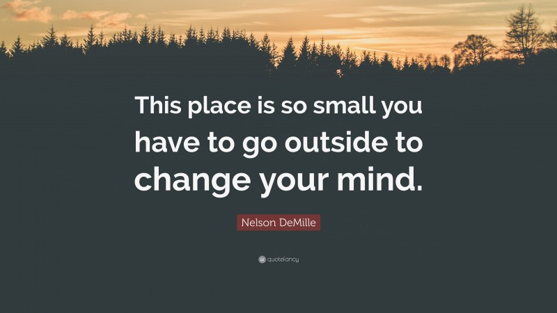 Nelson DeMille Quote: “This place is so small you have to go outside to change your mind.”