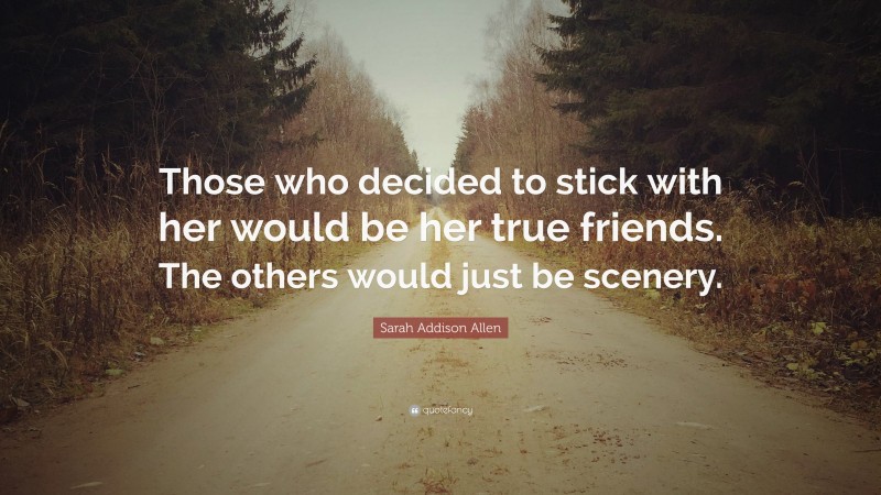 Sarah Addison Allen Quote: “Those who decided to stick with her would be her true friends. The others would just be scenery.”