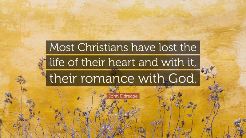 John Eldredge Quote: “Most Christians have lost the life of their heart and with it, their romance with God.”