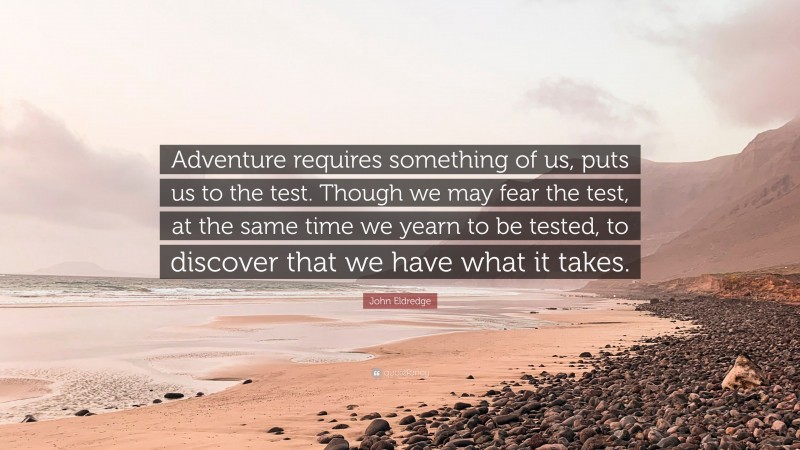 John Eldredge Quote: “Adventure requires something of us, puts us to the test. Though we may fear the test, at the same time we yearn to be tested, to discover that we have what it takes.”