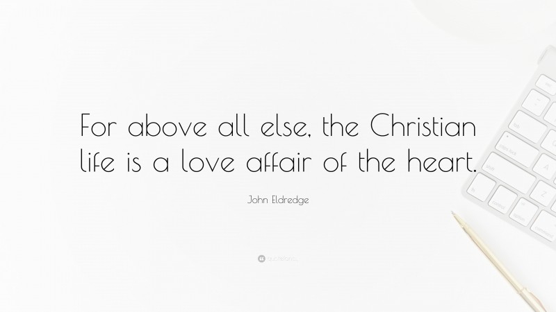 John Eldredge Quote: “For above all else, the Christian life is a love affair of the heart.”