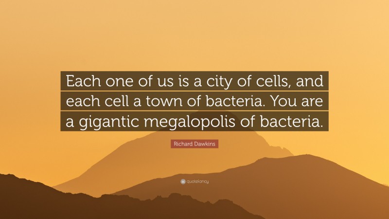 Richard Dawkins Quote: “Each one of us is a city of cells, and each cell a town of bacteria. You are a gigantic megalopolis of bacteria.”
