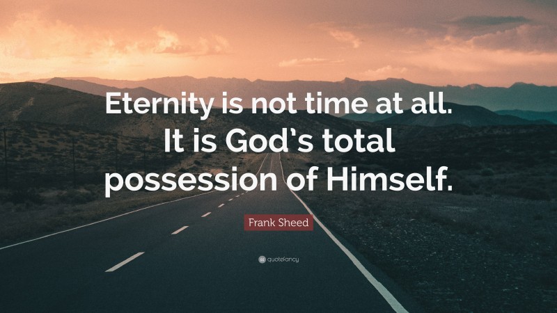 Frank Sheed Quote: “Eternity is not time at all. It is God’s total possession of Himself.”
