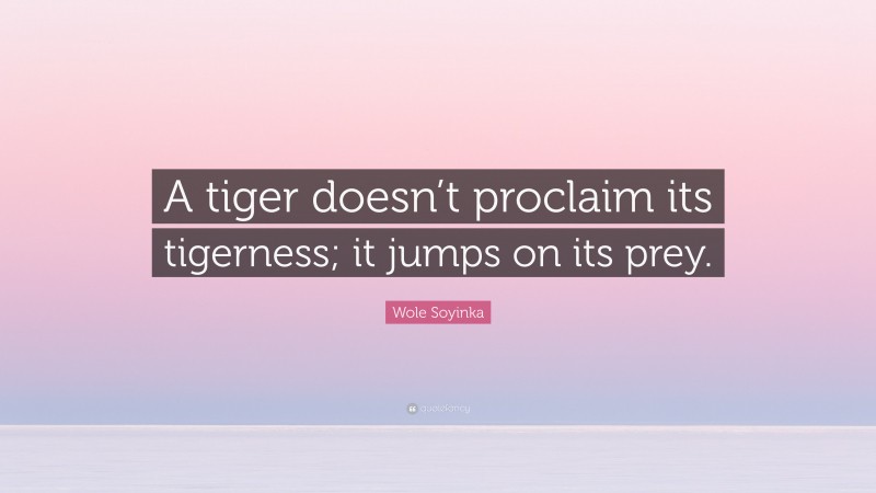 Wole Soyinka Quote: “A tiger doesn’t proclaim its tigerness; it jumps on its prey.”