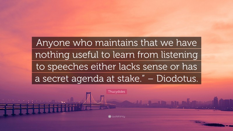 Thucydides Quote: “Anyone who maintains that we have nothing useful to learn from listening to speeches either lacks sense or has a secret agenda at stake.” – Diodotus.”