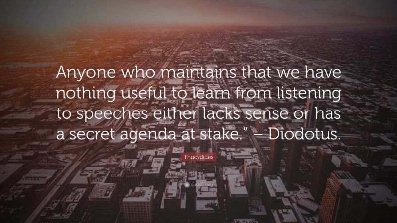 Thucydides Quote: “Anyone who maintains that we have nothing useful to learn from listening to speeches either lacks sense or has a secret agenda at stake.” – Diodotus.”