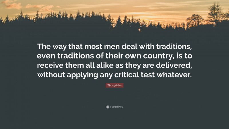 Thucydides Quote: “The way that most men deal with traditions, even traditions of their own country, is to receive them all alike as they are delivered, without applying any critical test whatever.”