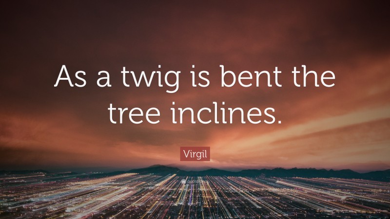 Virgil Quote: “As a twig is bent the tree inclines.”