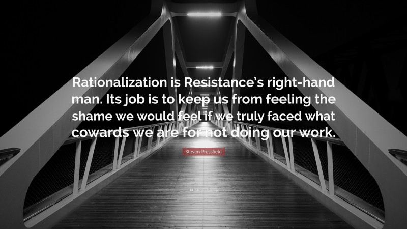 Steven Pressfield Quote: “Rationalization is Resistance’s right-hand man. Its job is to keep us from feeling the shame we would feel if we truly faced what cowards we are for not doing our work.”