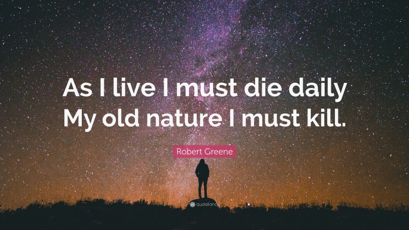 Robert Greene Quote: “As I live I must die daily My old nature I must kill.”