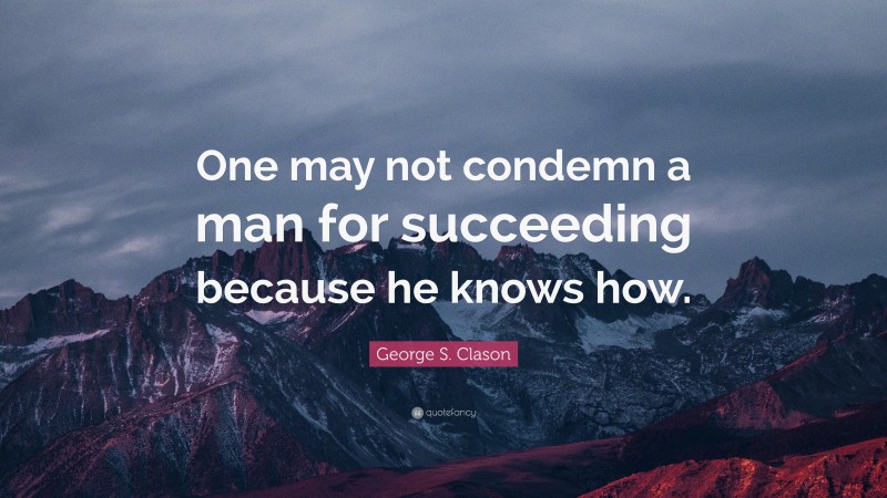 George S. Clason Quote: “One may not condemn a man for succeeding because he knows how.”