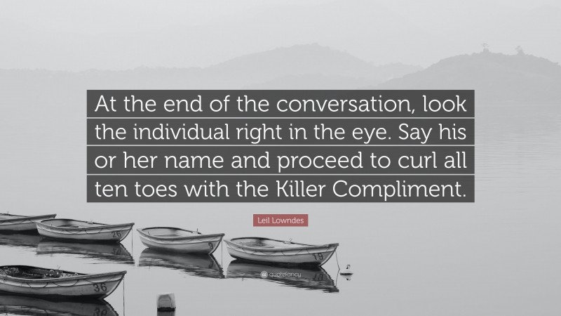 Leil Lowndes Quote: “At the end of the conversation, look the individual right in the eye. Say his or her name and proceed to curl all ten toes with the Killer Compliment.”