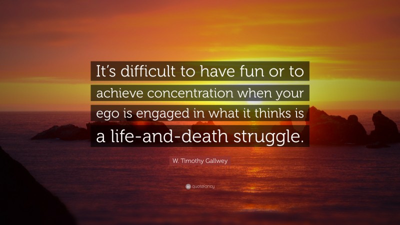 W. Timothy Gallwey Quote: “It’s difficult to have fun or to achieve concentration when your ego is engaged in what it thinks is a life-and-death struggle.”