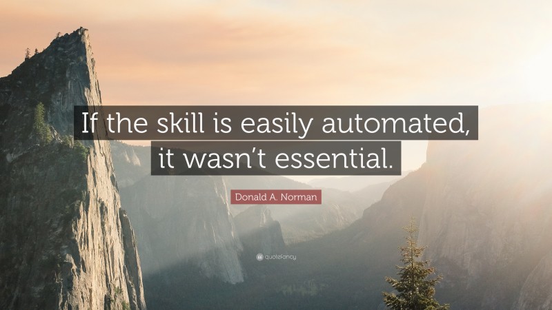 Donald A. Norman Quote: “If the skill is easily automated, it wasn’t essential.”