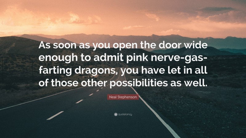 Neal Stephenson Quote: “As soon as you open the door wide enough to admit pink nerve-gas-farting dragons, you have let in all of those other possibilities as well.”