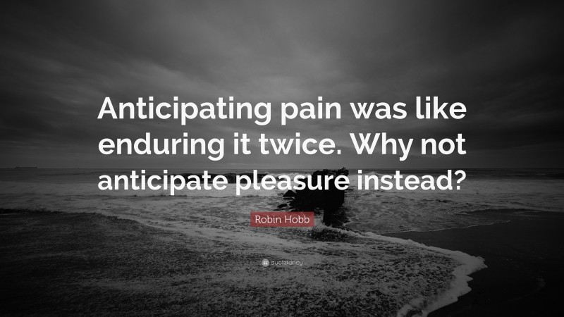 Robin Hobb Quote: “Anticipating pain was like enduring it twice. Why not anticipate pleasure instead?”