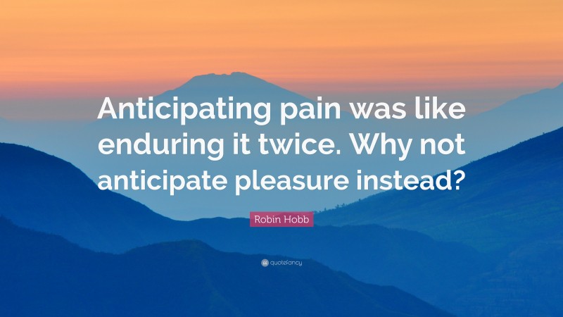 Robin Hobb Quote: “Anticipating pain was like enduring it twice. Why not anticipate pleasure instead?”