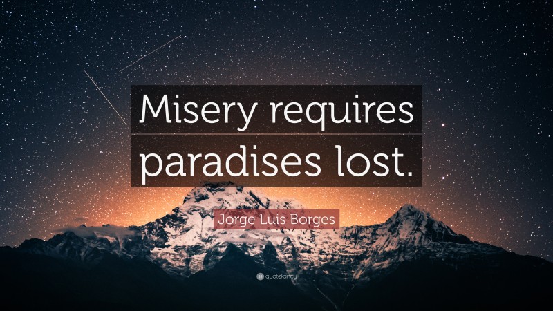 Jorge Luis Borges Quote: “Misery requires paradises lost.”