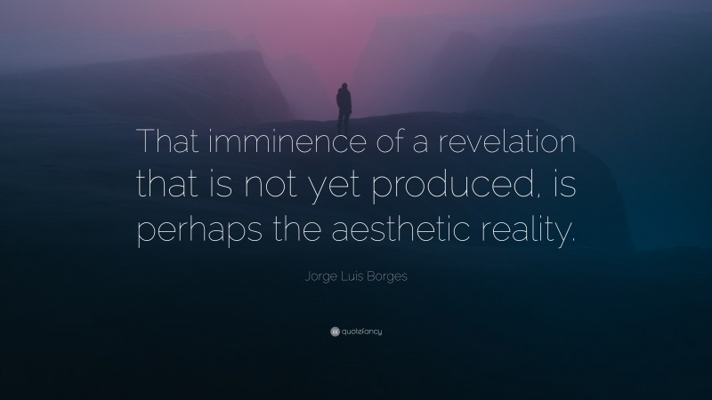 Jorge Luis Borges Quote: “That imminence of a revelation that is not yet produced, is perhaps the aesthetic reality.”