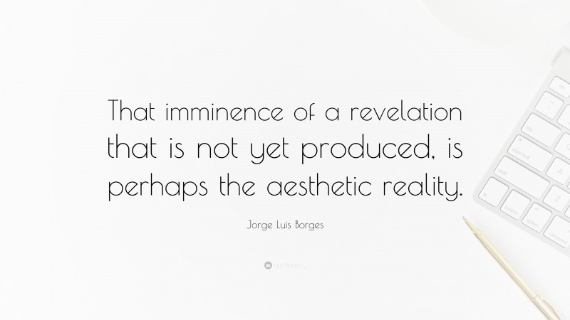 Jorge Luis Borges Quote: “That imminence of a revelation that is not yet produced, is perhaps the aesthetic reality.”