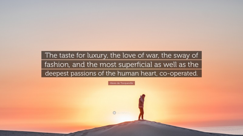 Alexis de Tocqueville Quote: “The taste for luxury, the love of war, the sway of fashion, and the most superficial as well as the deepest passions of the human heart, co-operated.”