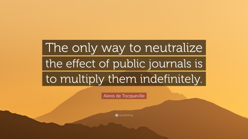 Alexis de Tocqueville Quote: “The only way to neutralize the effect of public journals is to multiply them indefinitely.”