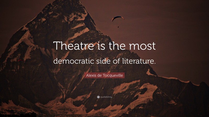 Alexis de Tocqueville Quote: “Theatre is the most democratic side of literature.”