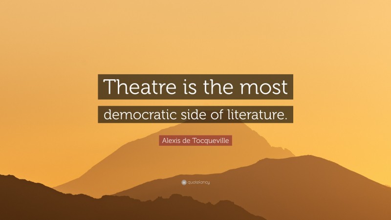 Alexis de Tocqueville Quote: “Theatre is the most democratic side of literature.”