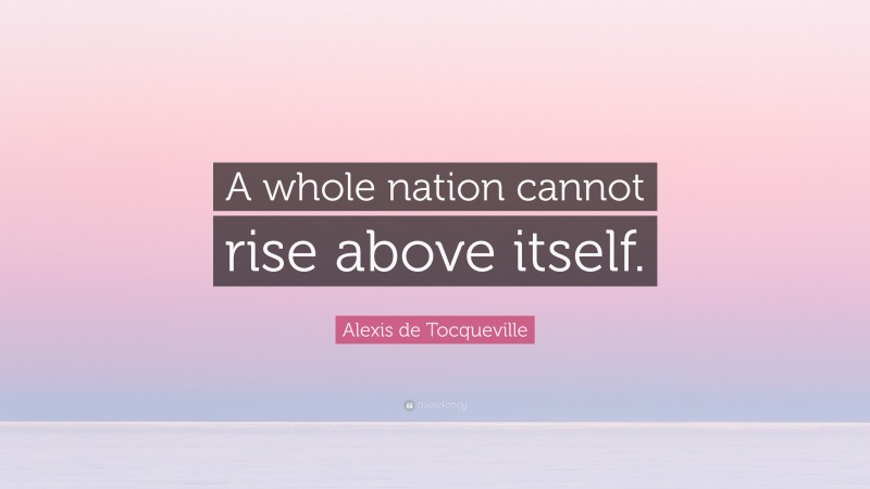 Alexis de Tocqueville Quote: “A whole nation cannot rise above itself.”