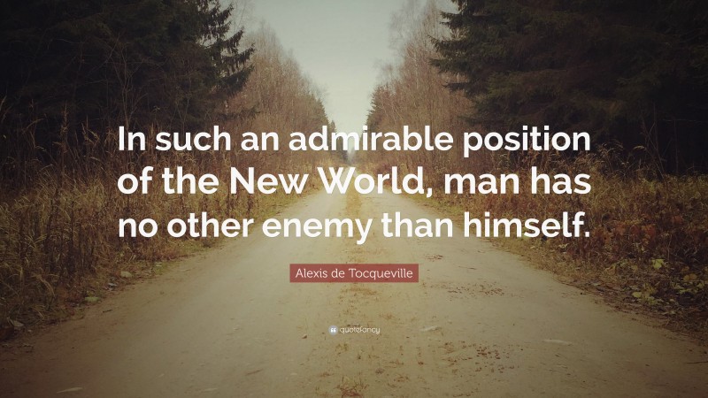 Alexis de Tocqueville Quote: “In such an admirable position of the New World, man has no other enemy than himself.”