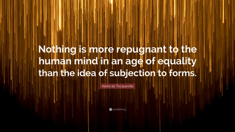 Alexis de Tocqueville Quote: “Nothing is more repugnant to the human mind in an age of equality than the idea of subjection to forms.”