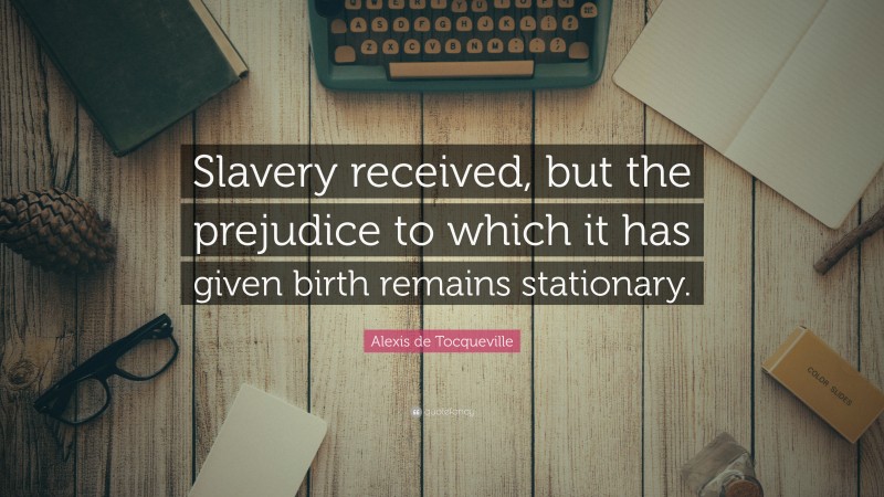 Alexis de Tocqueville Quote: “Slavery received, but the prejudice to which it has given birth remains stationary.”